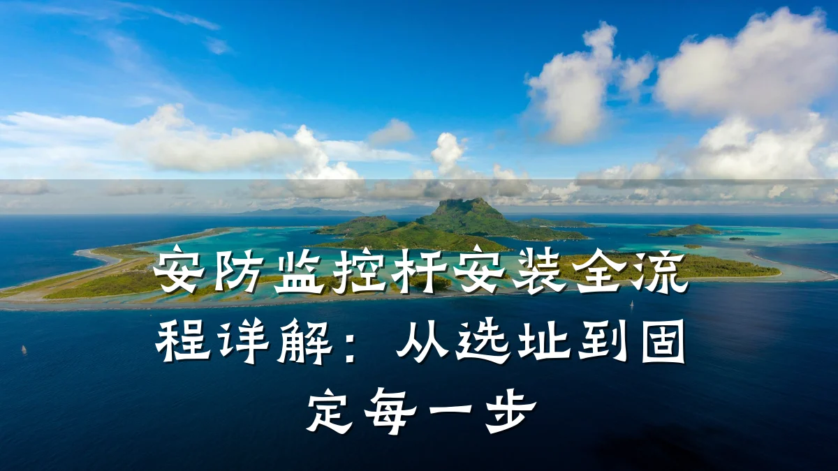 安防监控杆安装全流程详解:从选址到固定每一步