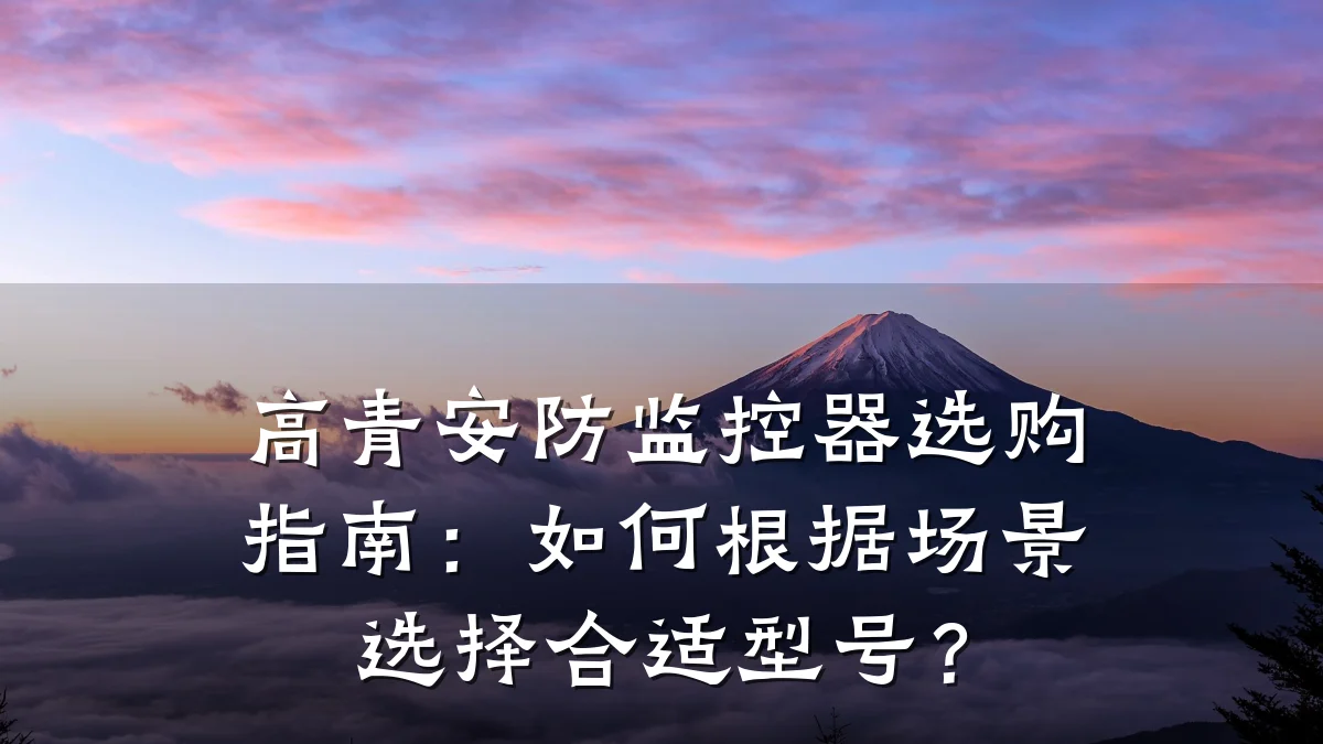 高青安防监控器选购指南:如何根据场景选择合适型号?