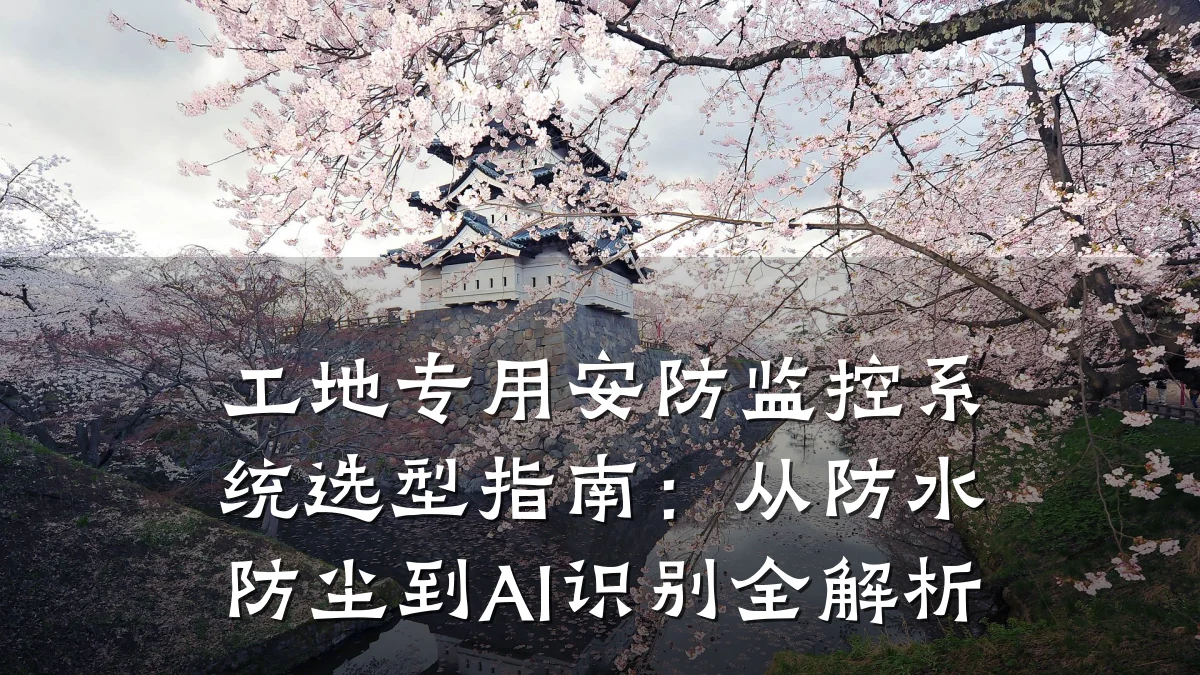 工地专用安防监控系统选型指南:从防水防尘到AI识别全解析