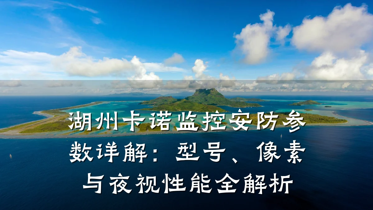 湖州卡诺监控安防参数详解:型号、像素与夜视性能全解析