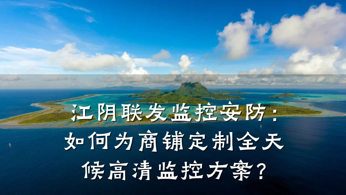 江阴联发监控安防:如何为商铺定制全天候高清监控方案?