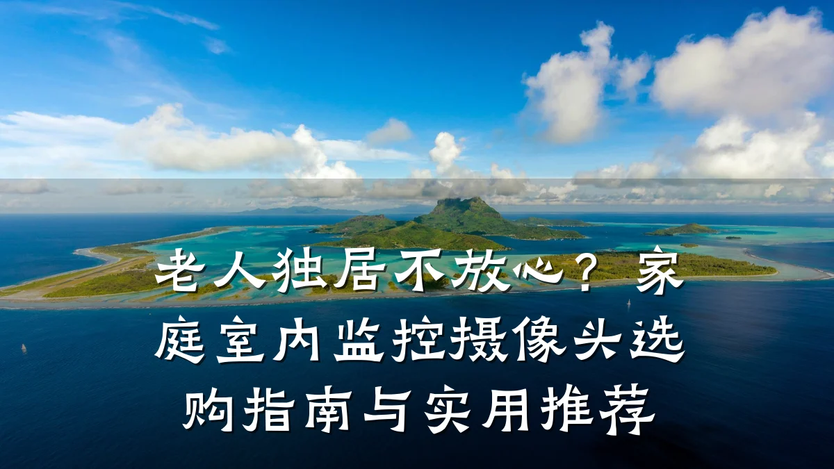 老人独居不放心?家庭室内监控摄像头选购指南与实用推荐