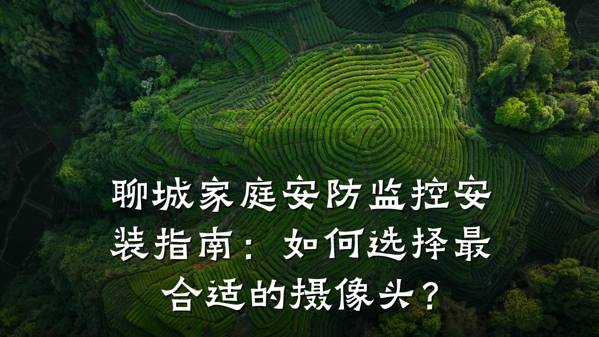 聊城家庭安防监控安装指南:如何选择最合适的摄像头?