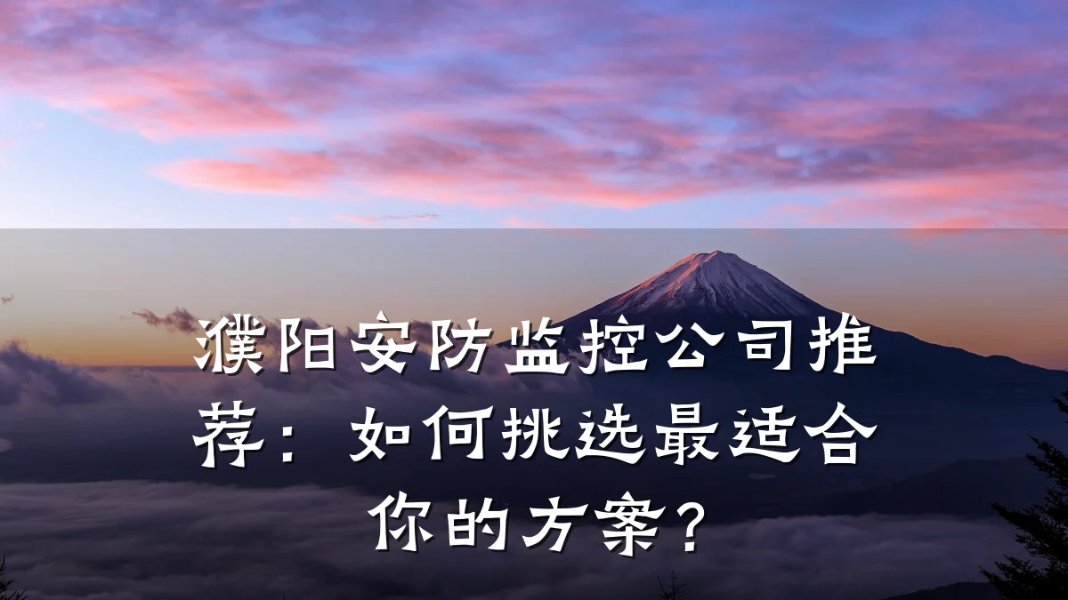 濮阳安防监控公司推荐:如何挑选最适合你的方案?