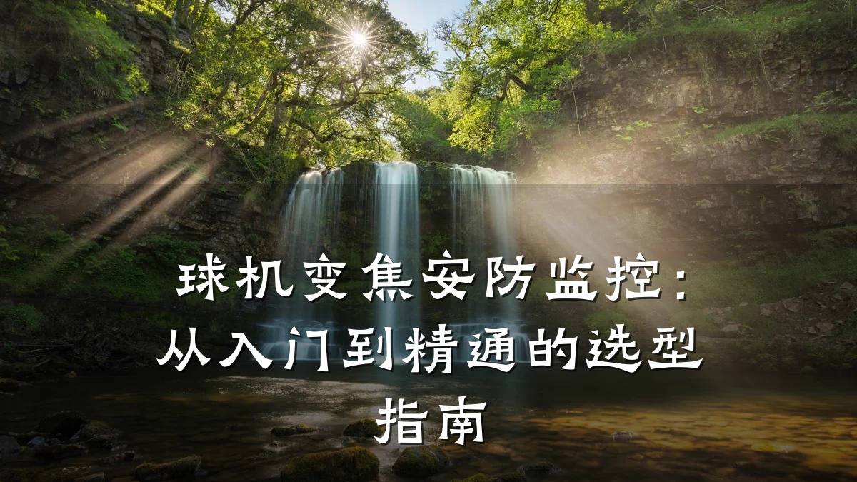 球机变焦安防监控:从入门到精通的选型指南