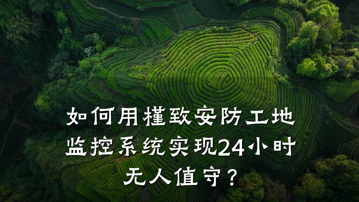如何用槿致安防工地监控系统实现24小时无人值守?