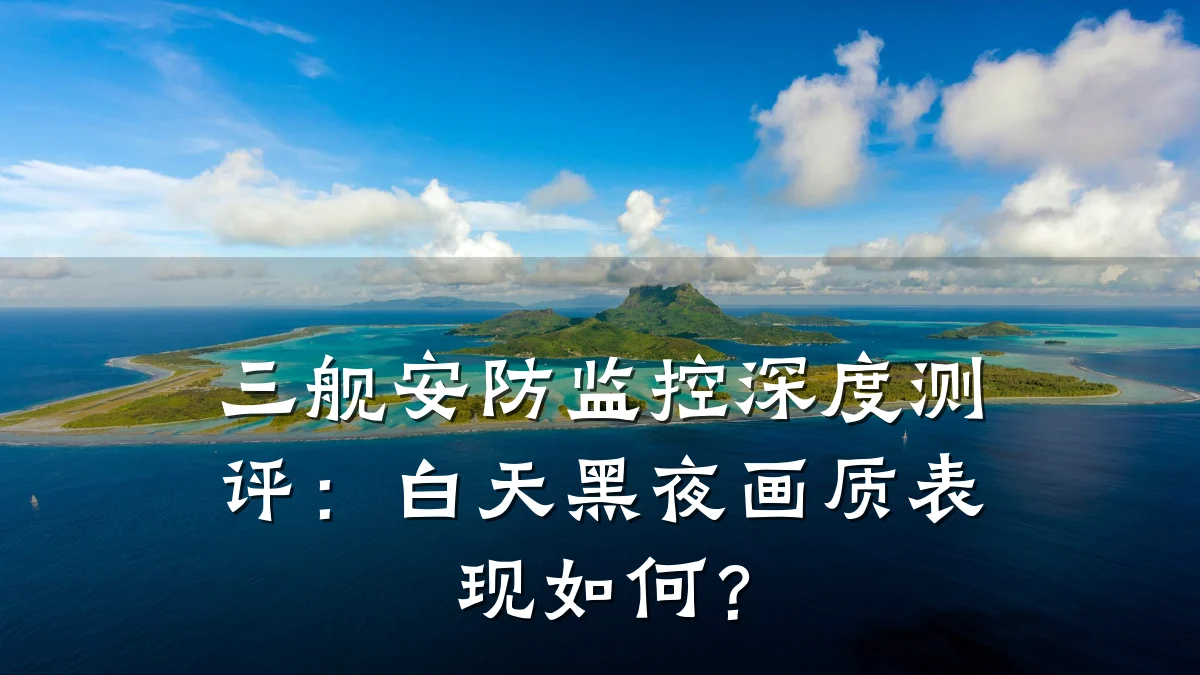 三舰安防监控深度测评:白天黑夜画质表现如何?