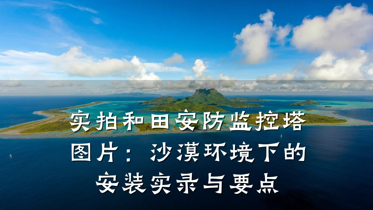 实拍和田安防监控塔图片:沙漠环境下的安装实录与要点