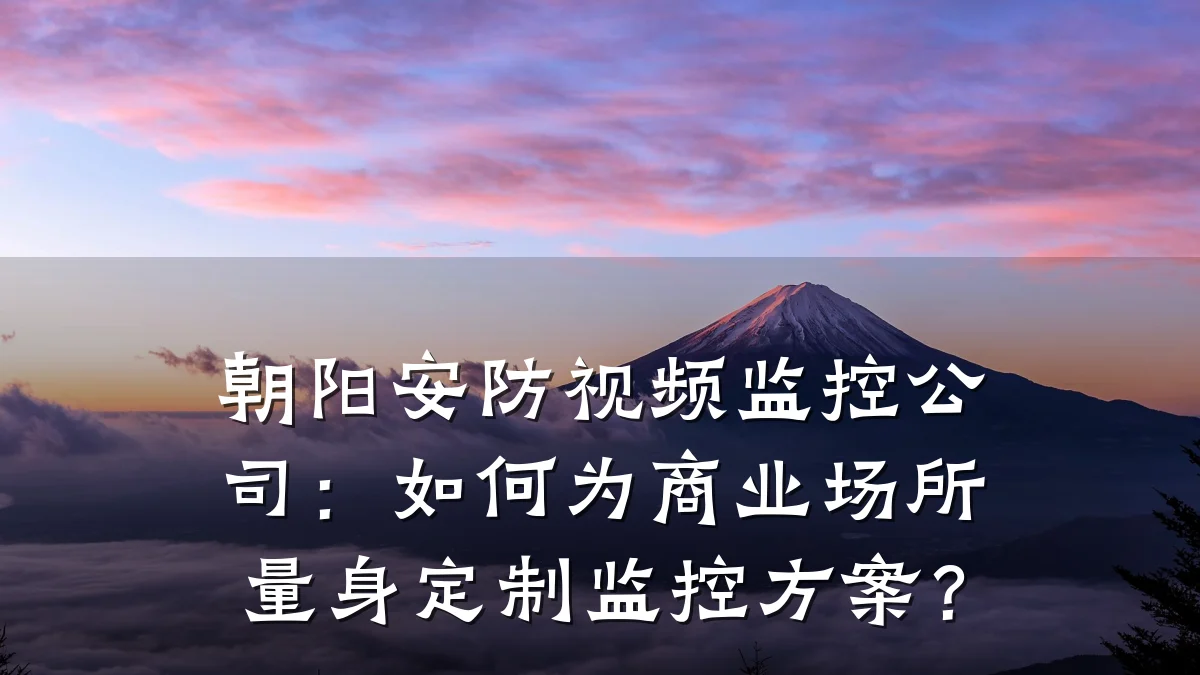 朝阳安防视频监控公司：如何为商业场所量身定制监控方案？