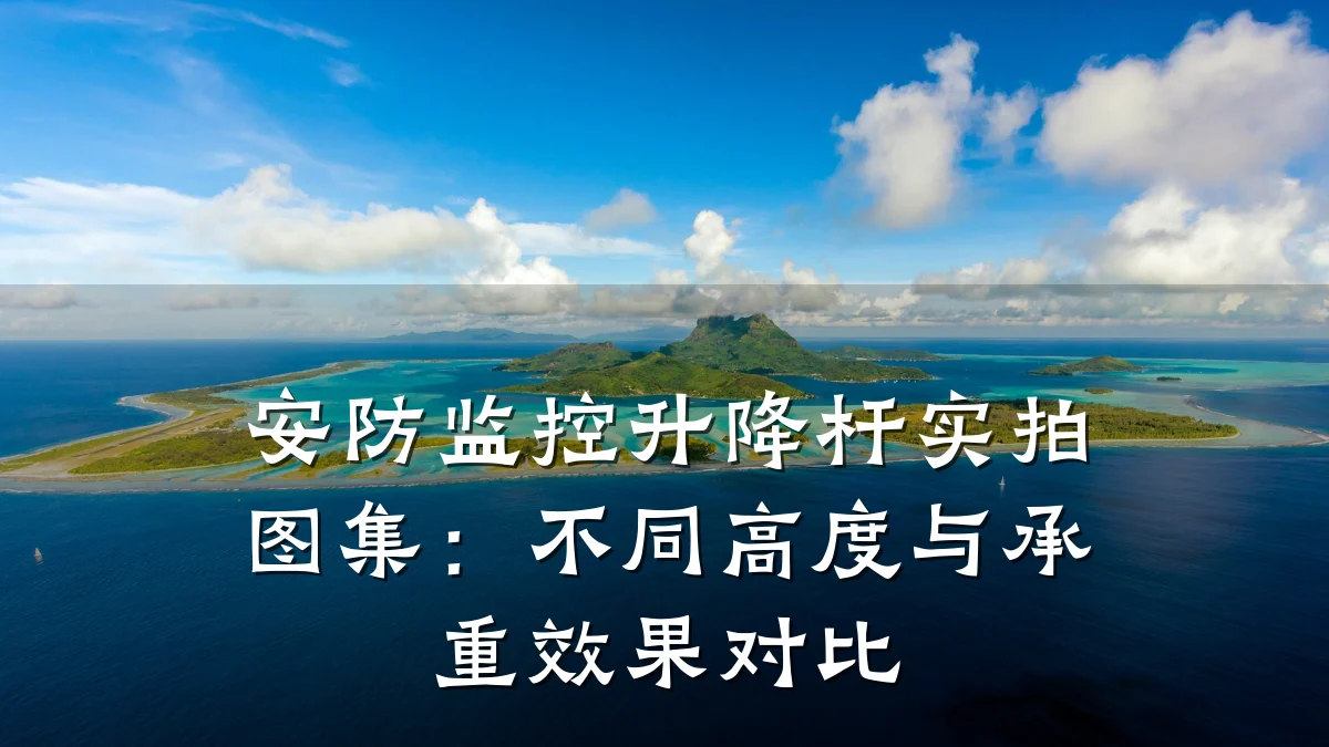 安防监控升降杆实拍图集:不同高度与承重效果对比
