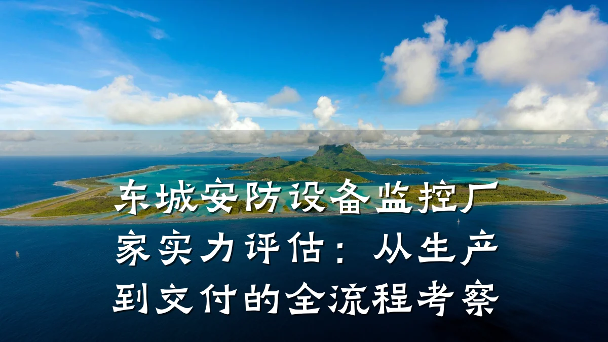 东城安防设备监控厂家实力评估:从生产到交付的全流程考察