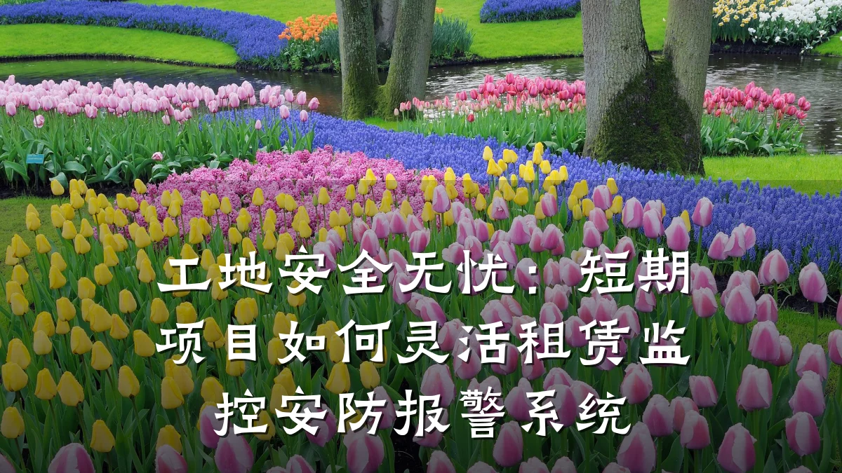 工地安全无忧:短期项目如何灵活租赁监控安防报警系统