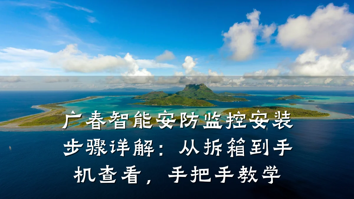 广春智能安防监控安装步骤详解:从拆箱到手机查看,手把手教学