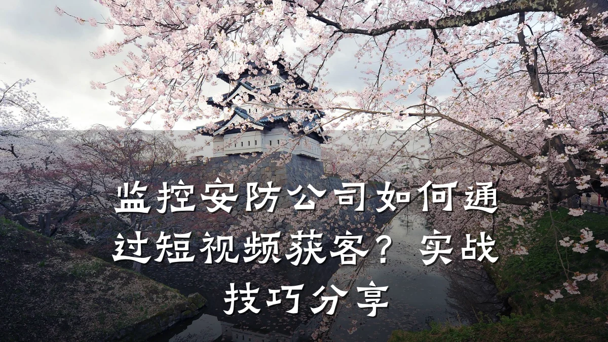 监控安防公司如何通过短视频获客?实战技巧分享