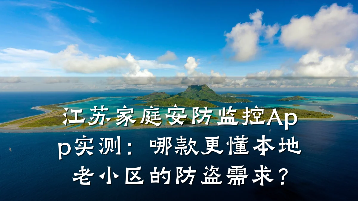 江苏家庭安防监控App实测:哪款更懂本地老小区的防盗需求?