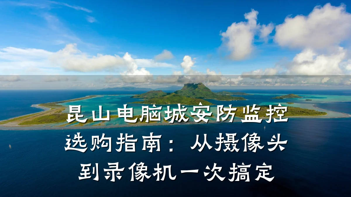 昆山电脑城安防监控选购指南:从摄像头到录像机一次搞定