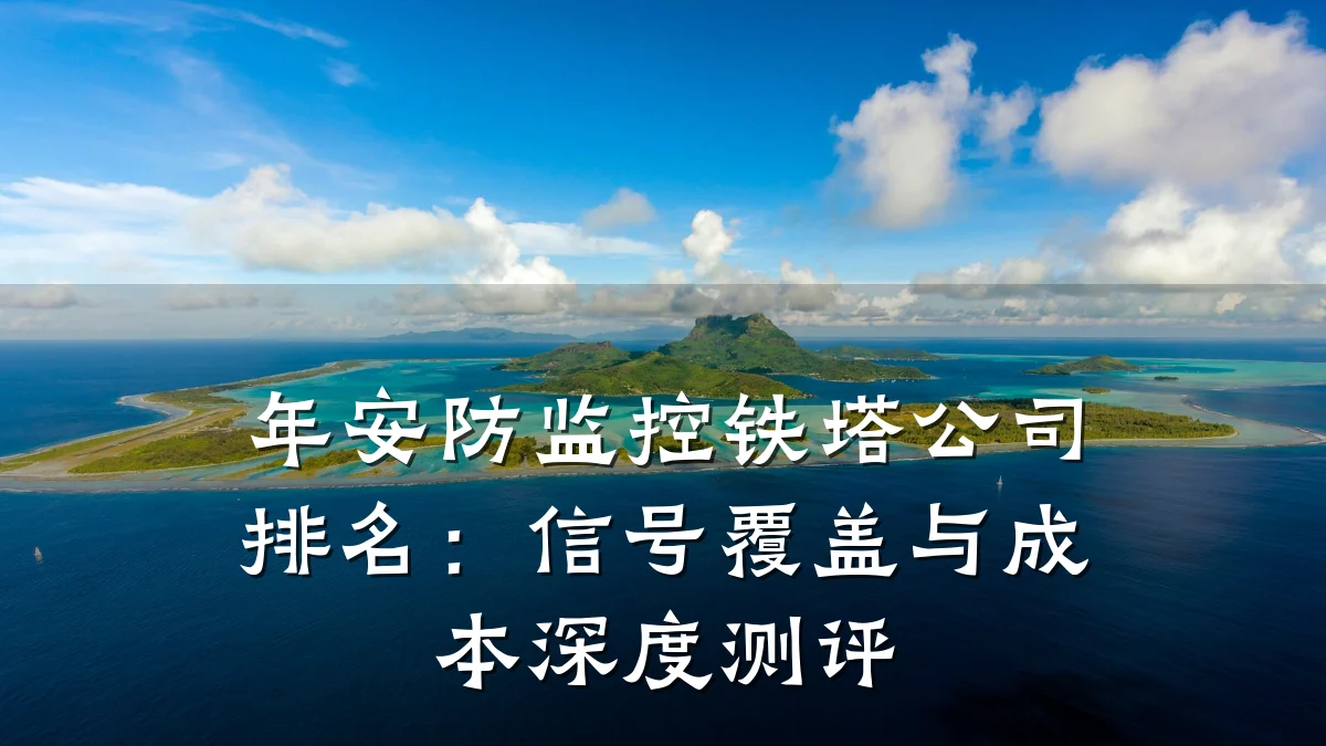 年安防监控铁塔公司排名:信号覆盖与成本深度测评