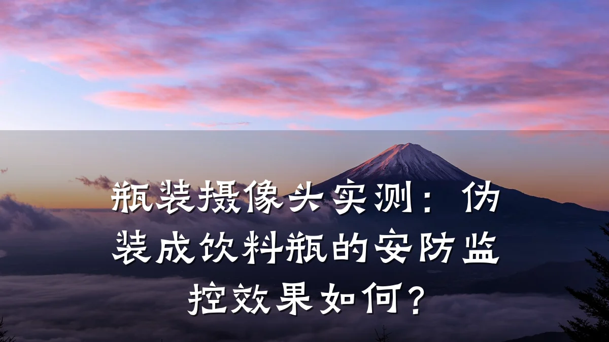 瓶装摄像头实测：伪装成饮料瓶的安防监控效果如何？