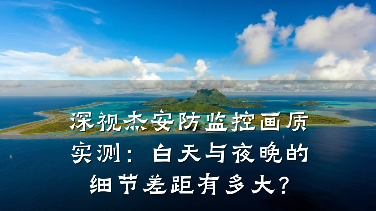 深视杰安防监控画质实测:白天与夜晚的细节差距有多大?