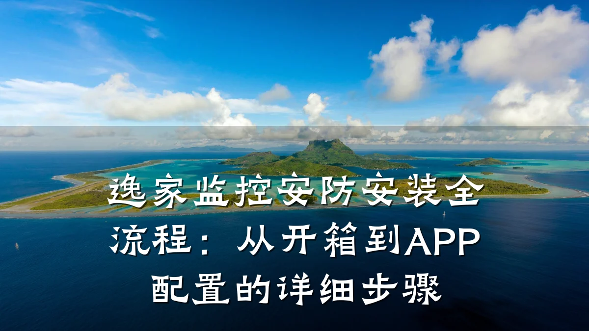 逸家监控安防安装全流程：从开箱到APP配置的详细步骤