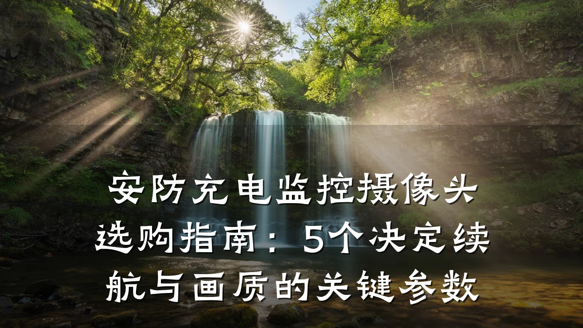 安防充电监控摄像头选购指南:5个决定续航与画质的关键参数