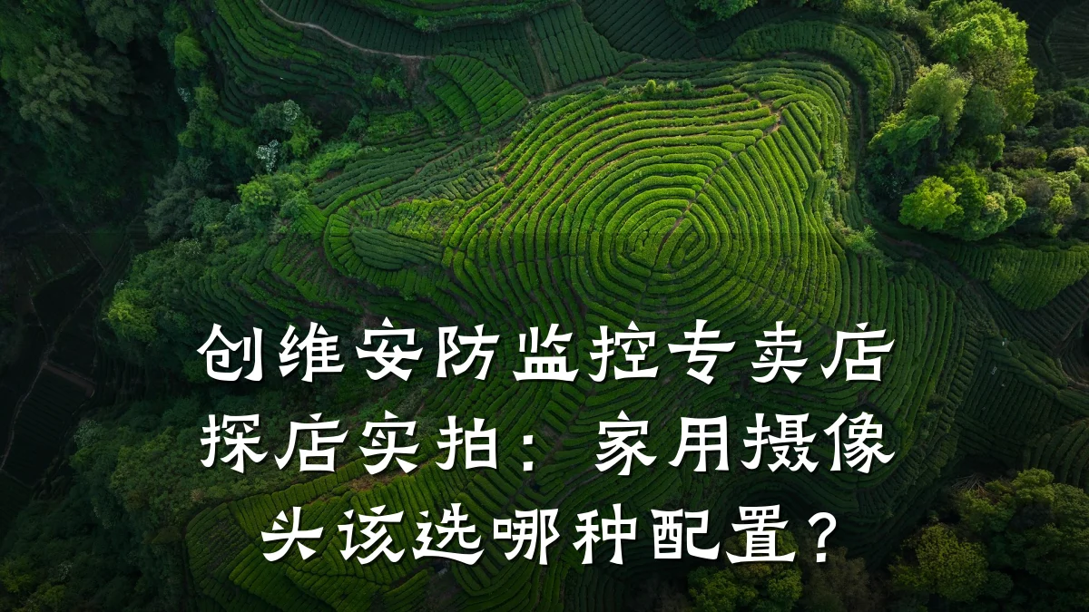 创维安防监控专卖店探店实拍:家用摄像头该选哪种配置?