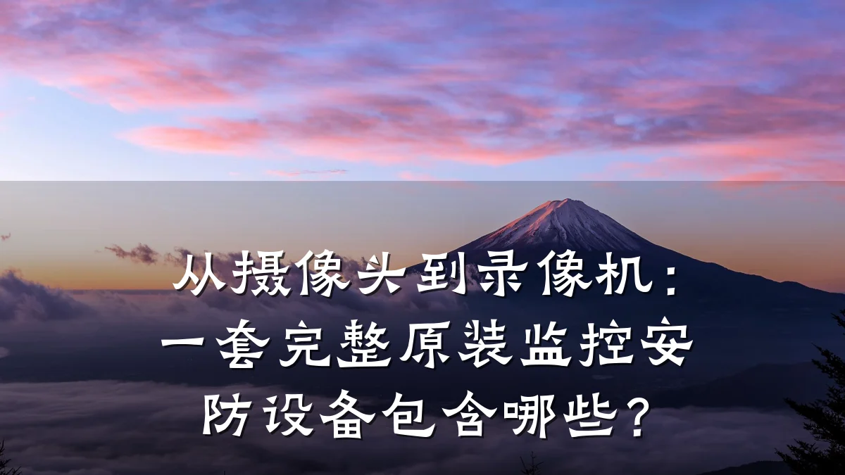 从摄像头到录像机:一套完整原装监控安防设备包含哪些?