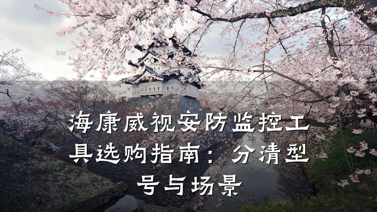 海康威视安防监控工具选购指南:分清型号与场景