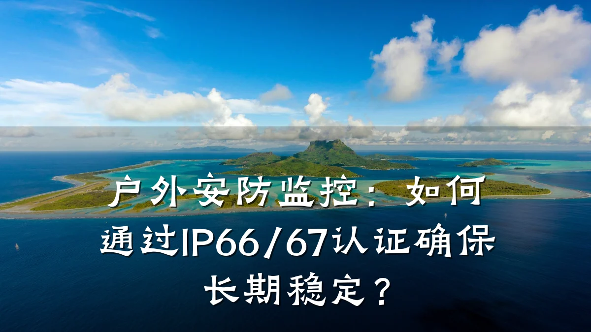 户外安防监控:如何通过IP66/67认证确保长期稳定?