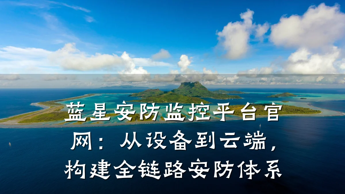 蓝星安防监控平台官网:从设备到云端,构建全链路安防体系