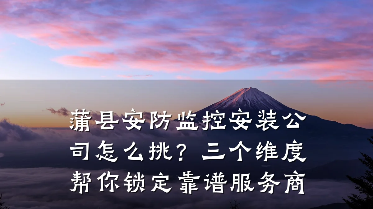 蒲县安防监控安装公司怎么挑?三个维度帮你锁定靠谱服务商