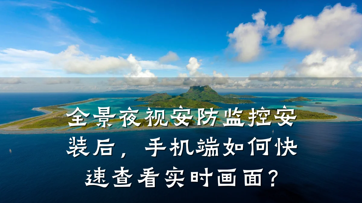 全景夜视安防监控安装后,手机端如何快速查看实时画面?