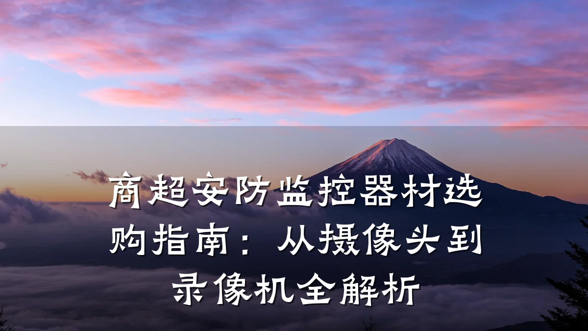 商超安防监控器材选购指南:从摄像头到录像机全解析
