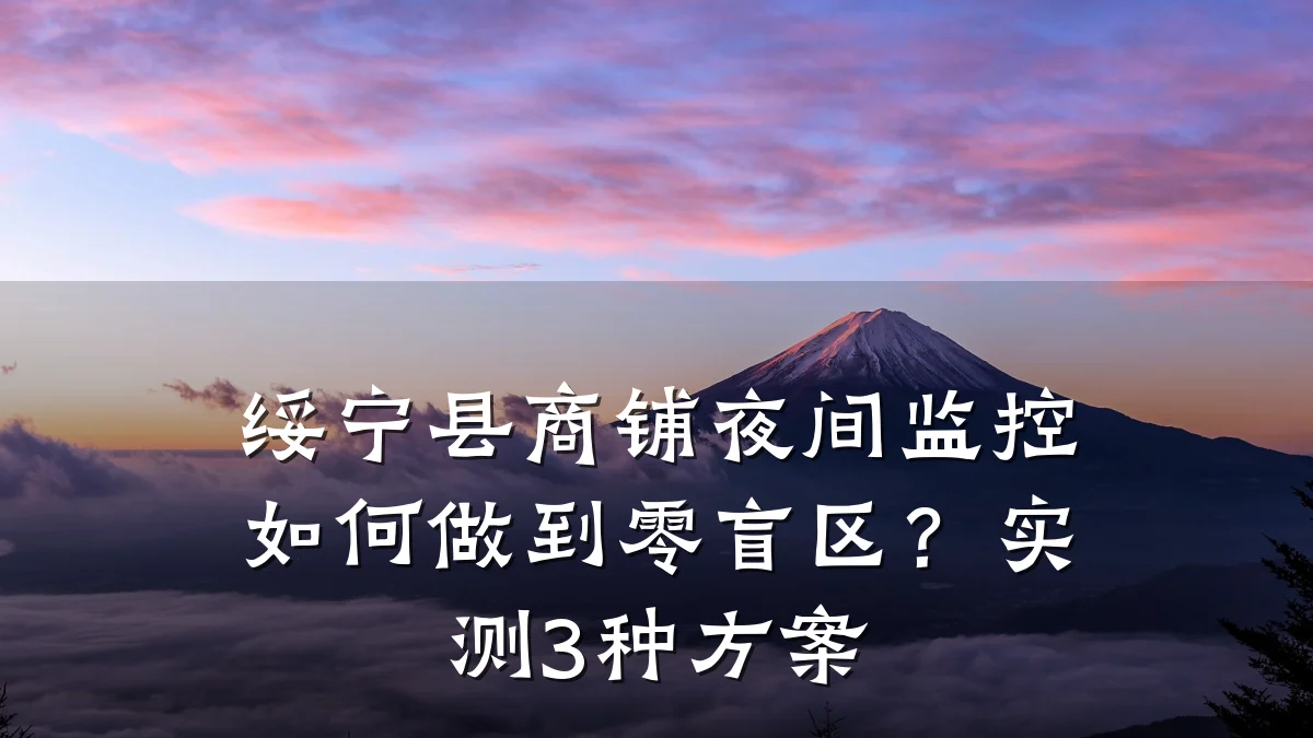绥宁县商铺夜间监控如何做到零盲区?实测3种方案