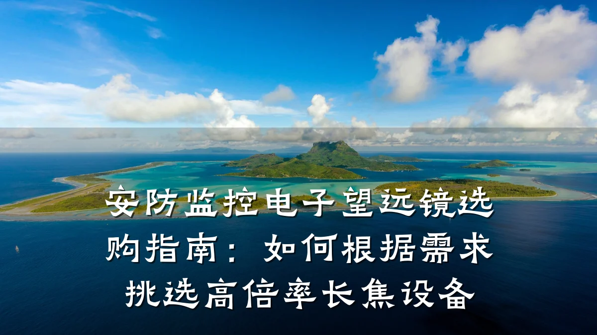 安防监控电子望远镜选购指南:如何根据需求挑选高倍率长焦设备