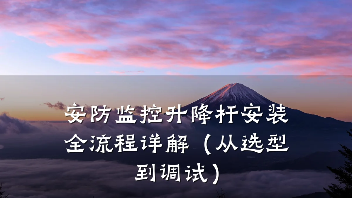 安防监控升降杆安装全流程详解(从选型到调试)