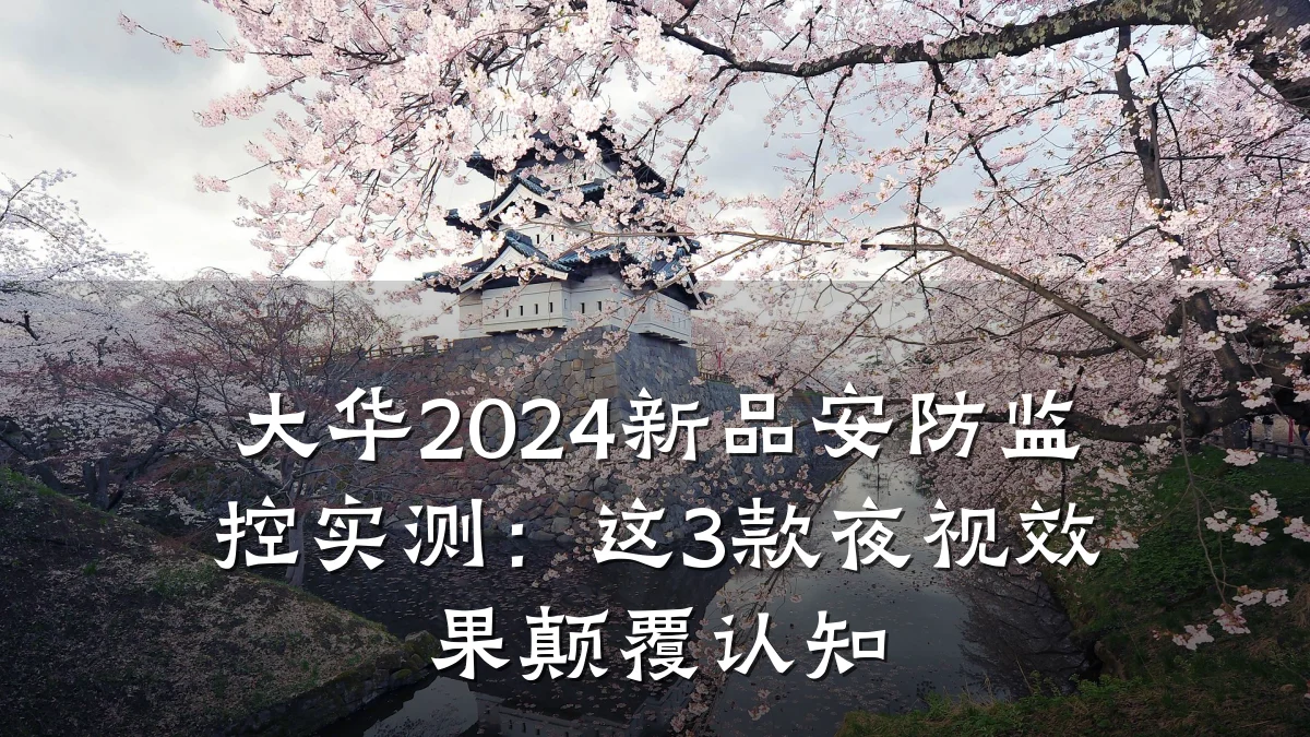 大华2024新品安防监控实测:这3款夜视效果颠覆认知