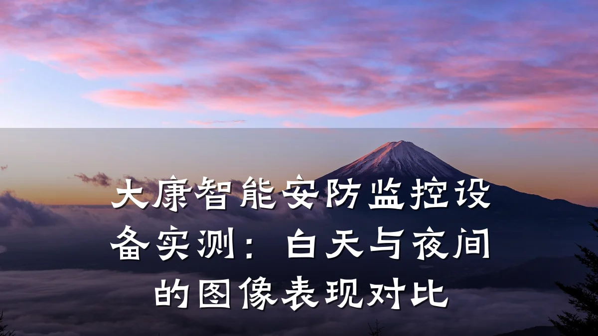 大康智能安防监控设备实测：白天与夜间的图像表现对比