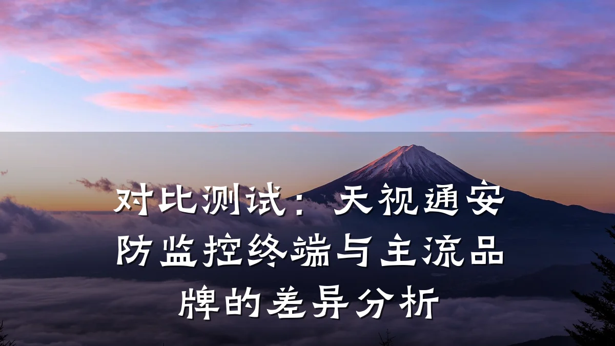 对比测试:天视通安防监控终端与主流品牌的差异分析