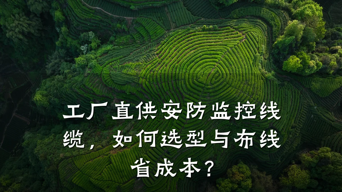工厂直供安防监控线缆,如何选型与布线省成本?
