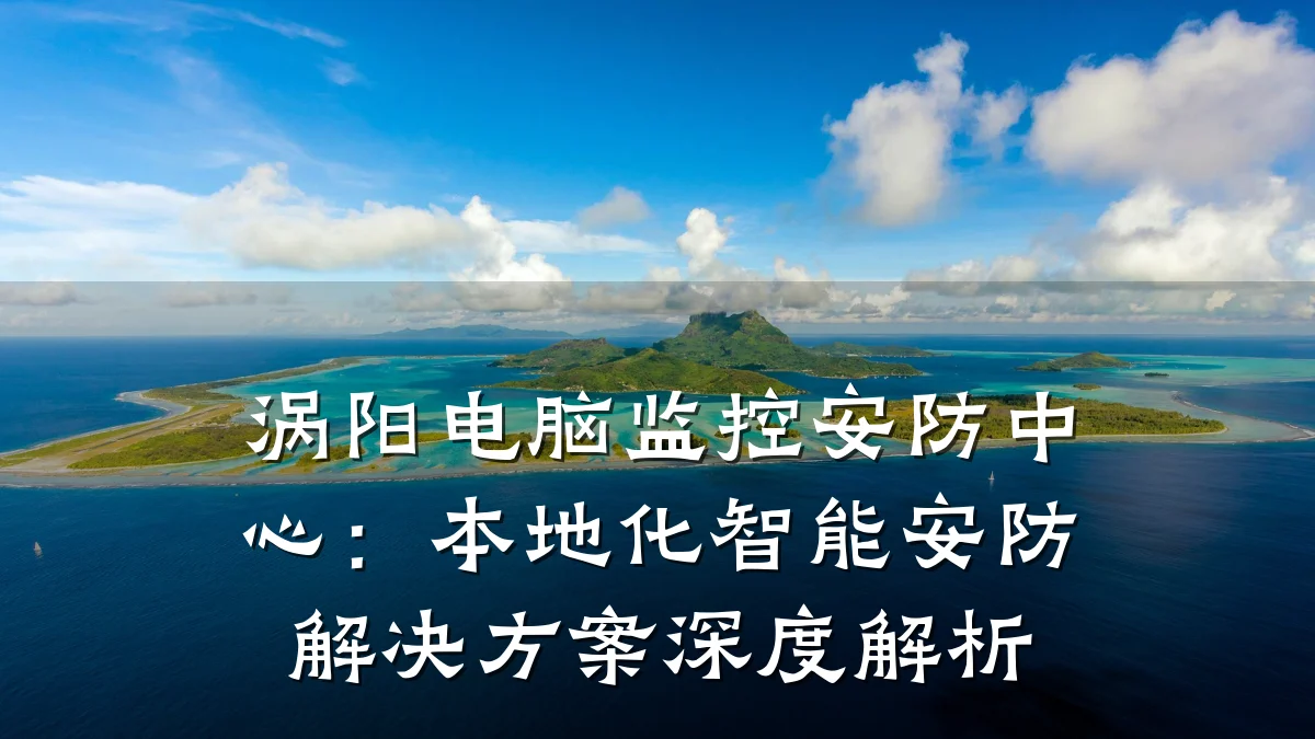 涡阳电脑监控安防中心:本地化智能安防解决方案深度解析