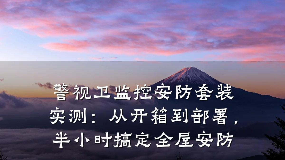 警视卫监控安防套装实测:从开箱到部署,半小时搞定全屋安防