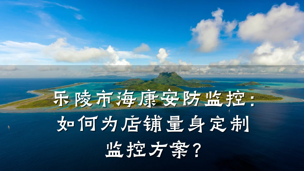乐陵市海康安防监控:如何为店铺量身定制监控方案?