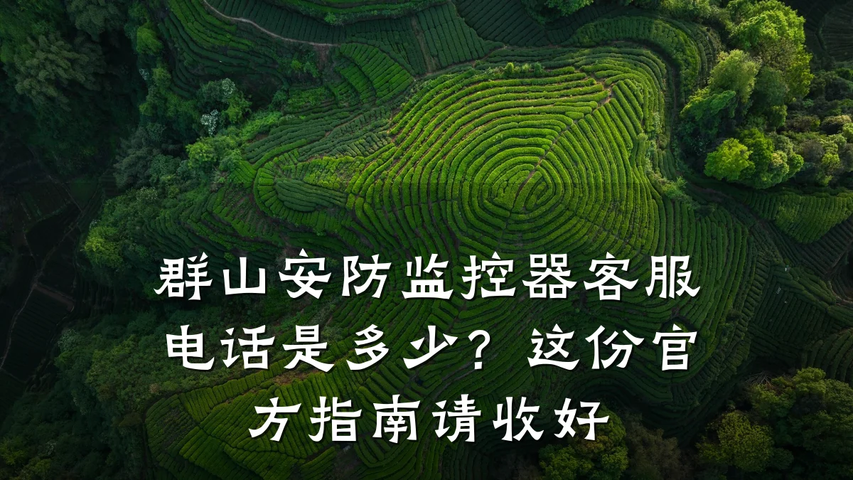 群山安防监控器客服电话是多少?这份官方指南请收好