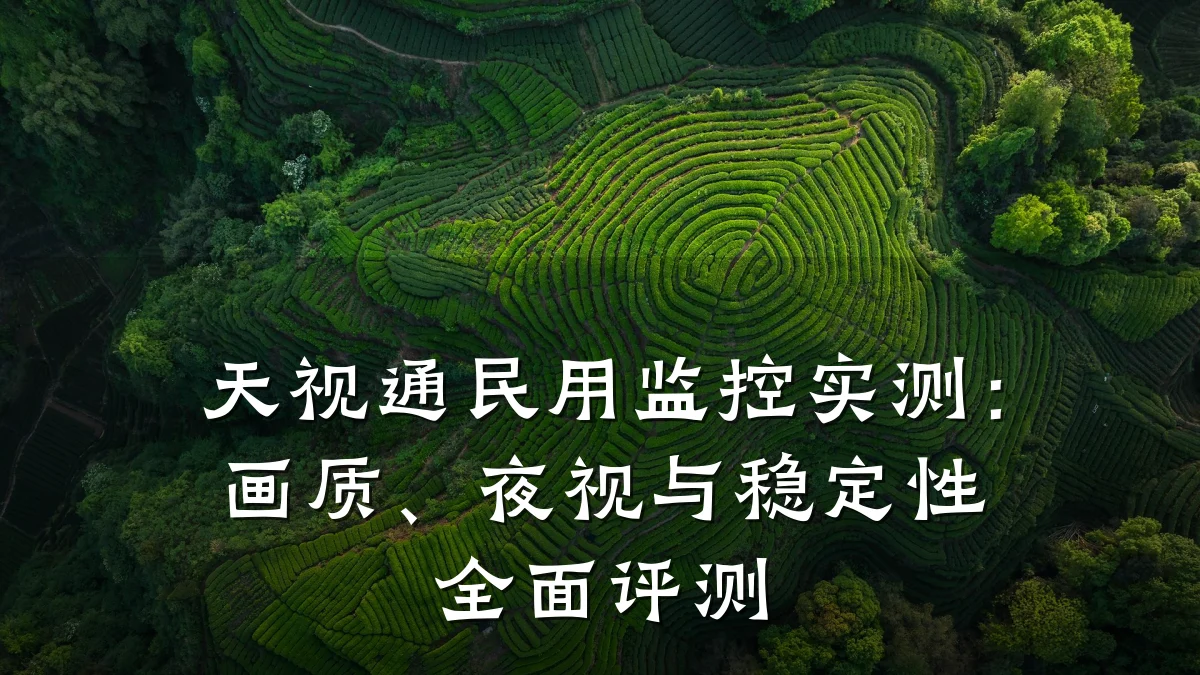 天视通民用监控实测:画质、夜视与稳定性全面评测