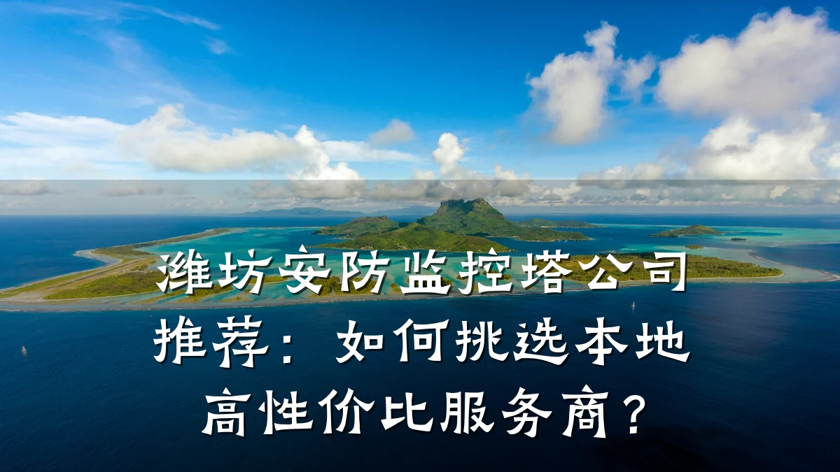 潍坊安防监控塔公司推荐:如何挑选本地高性价比服务商?