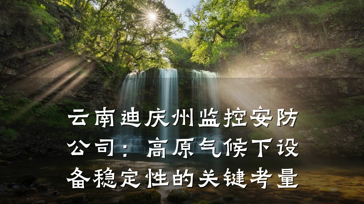 云南迪庆州监控安防公司:高原气候下设备稳定性的关键考量