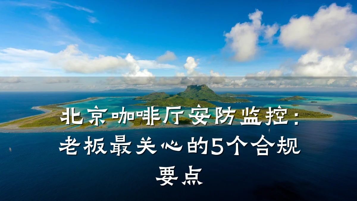 北京咖啡厅安防监控:老板最关心的5个合规要点