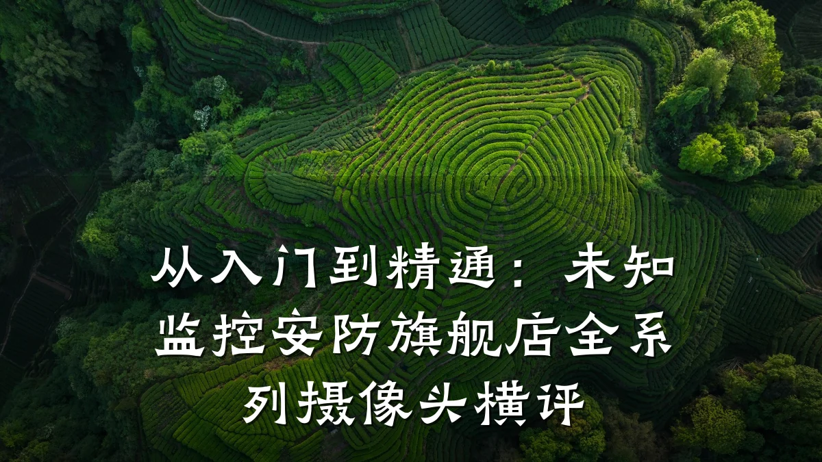 从入门到精通：未知监控安防旗舰店全系列摄像头横评