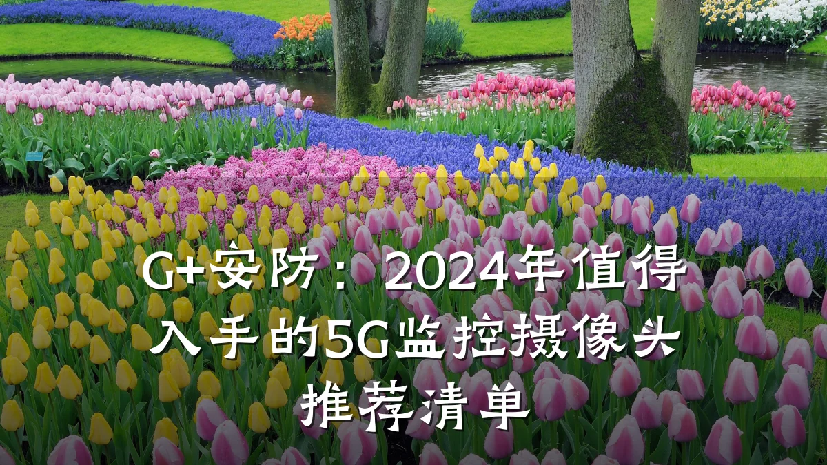 G+安防:2024年值得入手的5G监控摄像头推荐清单